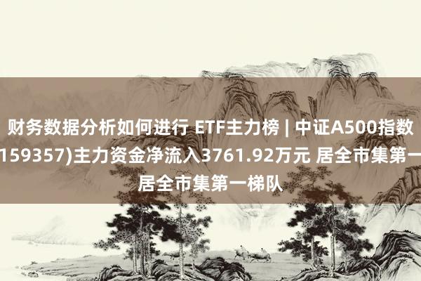 财务数据分析如何进行 ETF主力榜 | 中证A500指数ETF(159357)主力资金净流入3761.92万元 居全市集第一梯队