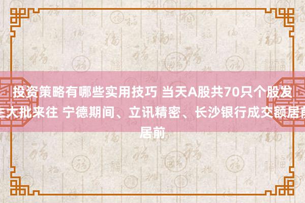 投资策略有哪些实用技巧 当天A股共70只个股发生大批来往 宁德期间、立讯精密、长沙银行成交额居前