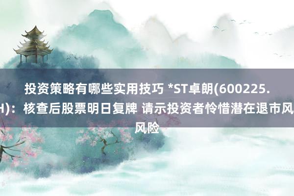 投资策略有哪些实用技巧 *ST卓朗(600225.SH)：核查后股票明日复牌 请示投资者怜惜潜在退市风险