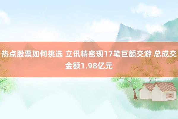 热点股票如何挑选 立讯精密现17笔巨额交游 总成交金额1.98亿元