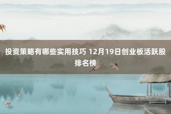 投资策略有哪些实用技巧 12月19日创业板活跃股排名榜