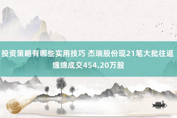 投资策略有哪些实用技巧 杰瑞股份现21笔大批往返 缠绵成交454.20万股