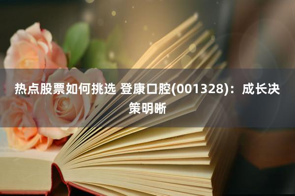 热点股票如何挑选 登康口腔(001328)：成长决策明晰