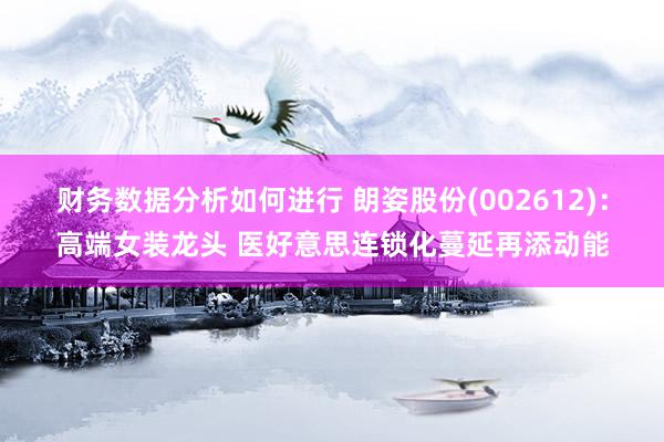 财务数据分析如何进行 朗姿股份(002612)：高端女装龙头 医好意思连锁化蔓延再添动能