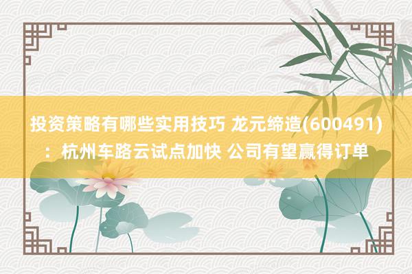 投资策略有哪些实用技巧 龙元缔造(600491)：杭州车路云试点加快 公司有望赢得订单