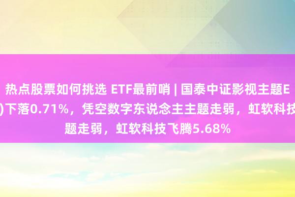 热点股票如何挑选 ETF最前哨 | 国泰中证影视主题ETF(516620)下落0.71%，凭空数字东说念主主题走弱，虹软科技飞腾5.68%