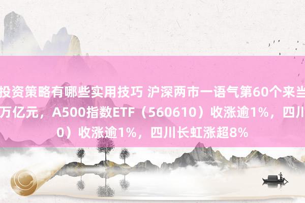 投资策略有哪些实用技巧 沪深两市一语气第60个来当年成交额超1万亿元，A500指数ETF（560610）收涨逾1%，四川长虹涨超8%