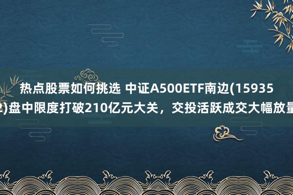 热点股票如何挑选 中证A500ETF南边(159352)盘中限度打破210亿元大关，交投活跃成交大幅放量