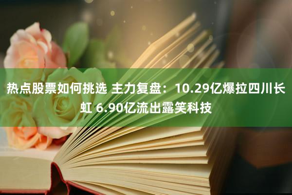 热点股票如何挑选 主力复盘：10.29亿爆拉四川长虹 6.90亿流出露笑科技