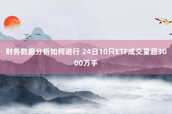 财务数据分析如何进行 24日10只ETF成交量超3000万手