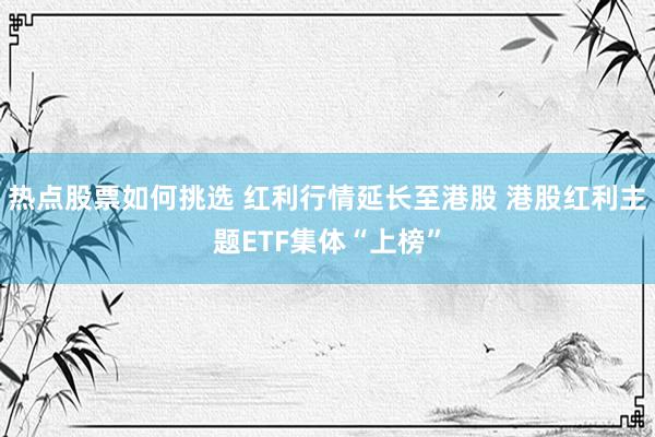 热点股票如何挑选 红利行情延长至港股 港股红利主题ETF集体“上榜”