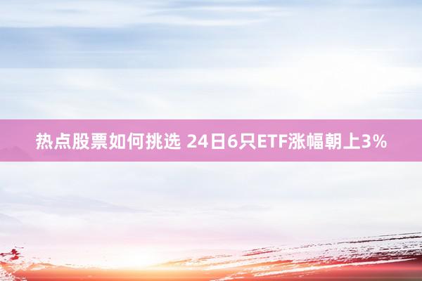 热点股票如何挑选 24日6只ETF涨幅朝上3%