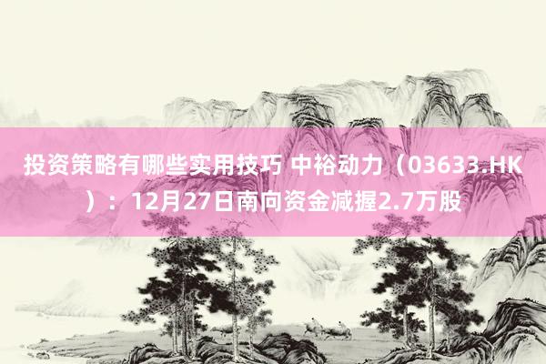 投资策略有哪些实用技巧 中裕动力（03633.HK）：12月27日南向资金减握2.7万股