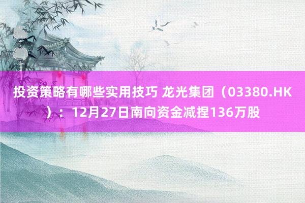 投资策略有哪些实用技巧 龙光集团（03380.HK）：12月27日南向资金减捏136万股