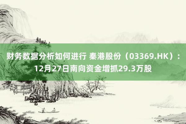 财务数据分析如何进行 秦港股份（03369.HK）：12月27日南向资金增抓29.3万股