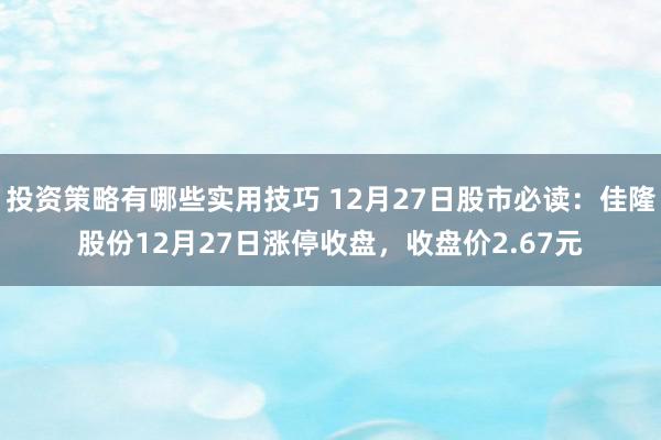 投资策略有哪些实用技巧 12月27日股市必读：佳隆股份12月27日涨停收盘，收盘价2.67元