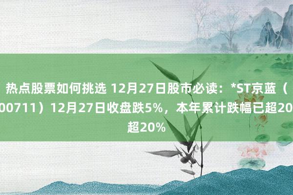 热点股票如何挑选 12月27日股市必读：*ST京蓝（000711）12月27日收盘跌5%，本年累计跌幅已超20%