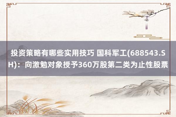 投资策略有哪些实用技巧 国科军工(688543.SH)：向激勉对象授予360万股第二类为止性股票