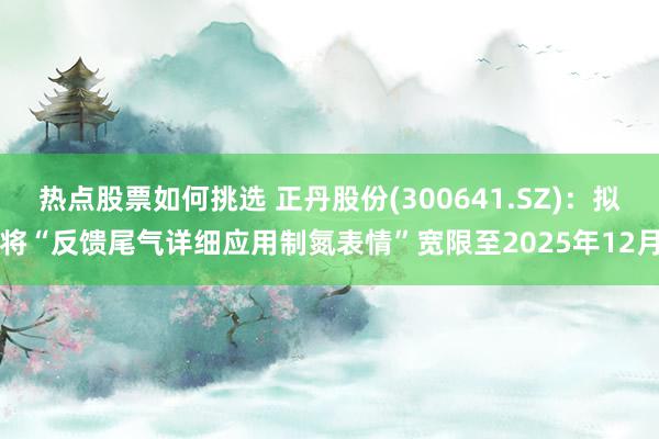 热点股票如何挑选 正丹股份(300641.SZ)：拟将“反馈尾气详细应用制氮表情”宽限至2025年12月