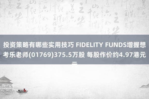 投资策略有哪些实用技巧 FIDELITY FUNDS增握想考乐老师(01769)375.5万股 每股作价约4.97港元