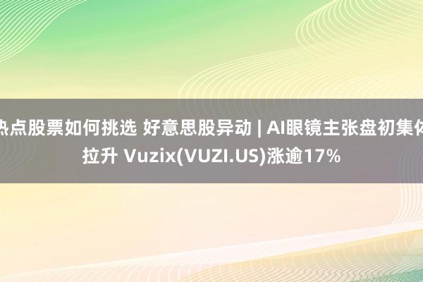 热点股票如何挑选 好意思股异动 | AI眼镜主张盘初集体拉升 Vuzix(VUZI.US)涨逾17%