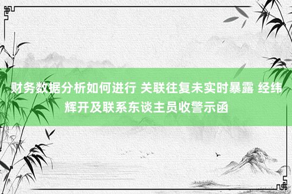 财务数据分析如何进行 关联往复未实时暴露 经纬辉开及联系东谈主员收警示函