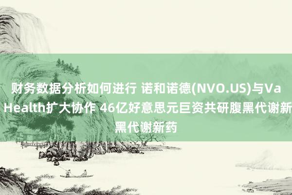 财务数据分析如何进行 诺和诺德(NVO.US)与Valo Health扩大协作 46亿好意思元巨资共研腹黑代谢新药