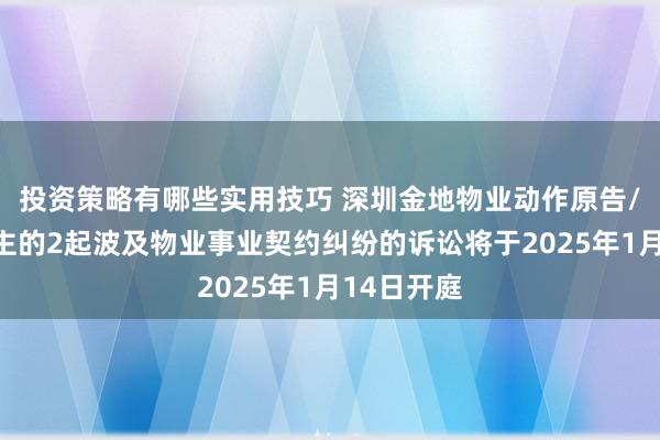 投资策略有哪些实用技巧 深圳金地物业动作原告/上诉东谈主的2起波及物业事业契约纠纷的诉讼将于2025年1月14日开庭