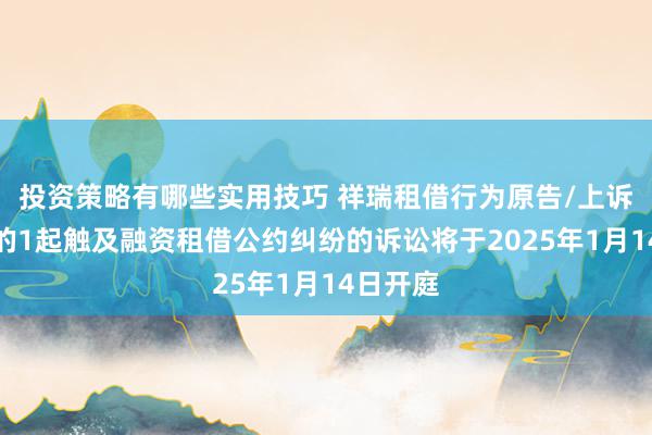 投资策略有哪些实用技巧 祥瑞租借行为原告/上诉东谈主的1起触及融资租借公约纠纷的诉讼将于2025年1月14日开庭