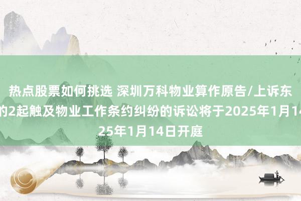 热点股票如何挑选 深圳万科物业算作原告/上诉东说念主的2起触及物业工作条约纠纷的诉讼将于2025年1月14日开庭