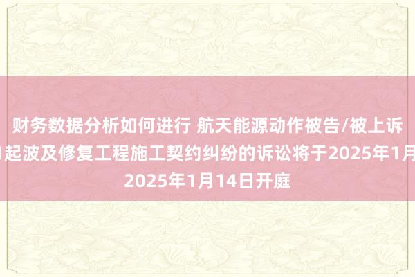 财务数据分析如何进行 航天能源动作被告/被上诉东谈主的1起波及修复工程施工契约纠纷的诉讼将于2025年1月14日开庭