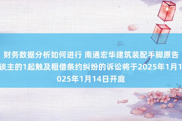 财务数据分析如何进行 南通宏华建筑装配手脚原告/上诉东谈主的1起触及租借条约纠纷的诉讼将于2025年1月14日开庭