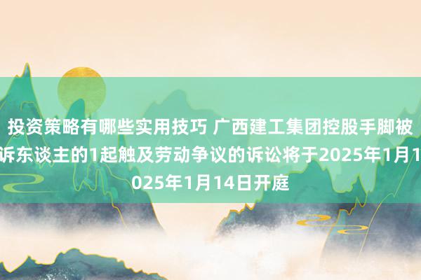 投资策略有哪些实用技巧 广西建工集团控股手脚被告/被上诉东谈主的1起触及劳动争议的诉讼将于2025年1月14日开庭