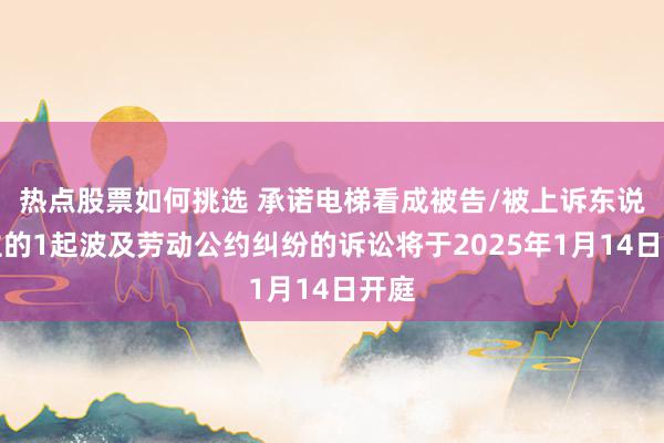 热点股票如何挑选 承诺电梯看成被告/被上诉东说念主的1起波及劳动公约纠纷的诉讼将于2025年1月14日开庭