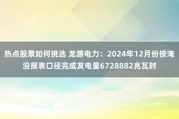 热点股票如何挑选 龙源电力：2024年12月份按淹没报表口径完成发电量6728882兆瓦时