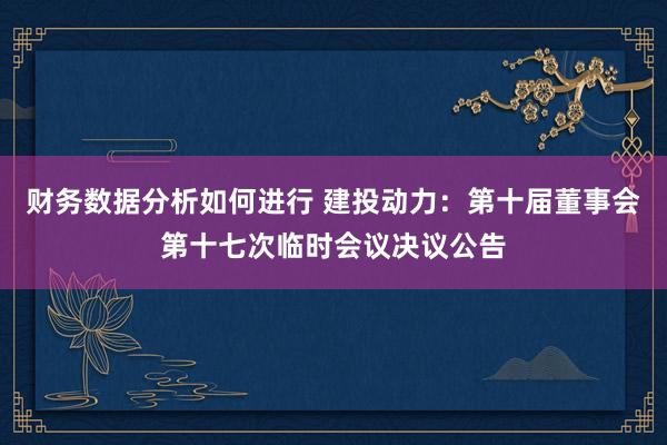 财务数据分析如何进行 建投动力：第十届董事会第十七次临时会议决议公告