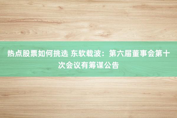 热点股票如何挑选 东软载波：第六届董事会第十次会议有筹谋公告