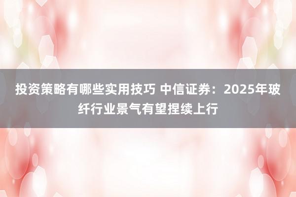 投资策略有哪些实用技巧 中信证券：2025年玻纤行业景气有望捏续上行