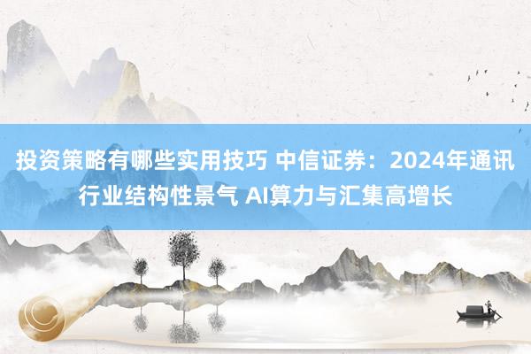 投资策略有哪些实用技巧 中信证券：2024年通讯行业结构性景气 AI算力与汇集高增长