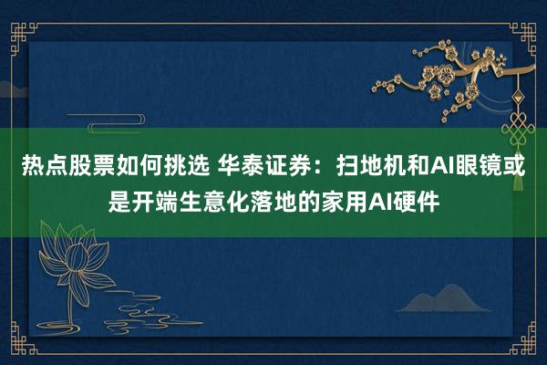 热点股票如何挑选 华泰证券：扫地机和AI眼镜或是开端生意化落地的家用AI硬件