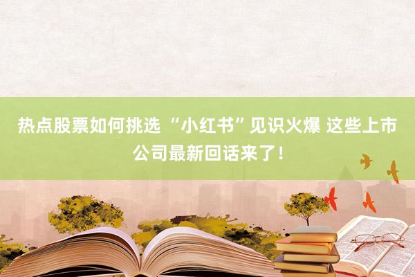 热点股票如何挑选 “小红书”见识火爆 这些上市公司最新回话来了！