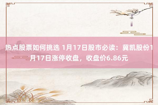 热点股票如何挑选 1月17日股市必读：冀凯股份1月17日涨停收盘，收盘价6.86元