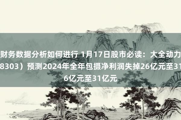 财务数据分析如何进行 1月17日股市必读：大全动力（688303）预测2024年全年包摄净利润失掉26亿元至31亿元