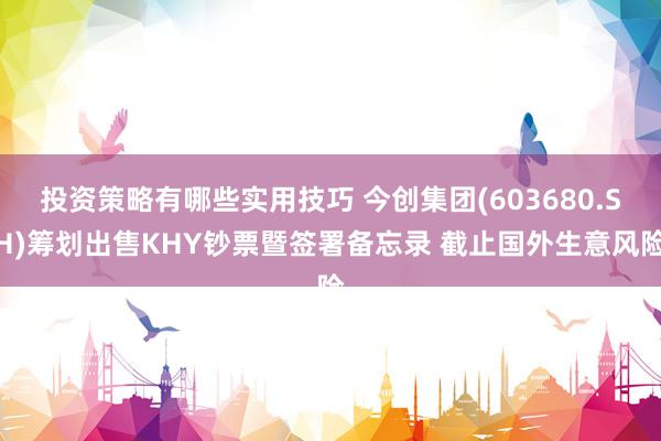 投资策略有哪些实用技巧 今创集团(603680.SH)筹划出售KHY钞票暨签署备忘录 截止国外生意风险