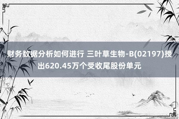 财务数据分析如何进行 三叶草生物-B(02197)授出620.45万个受收尾股份单元