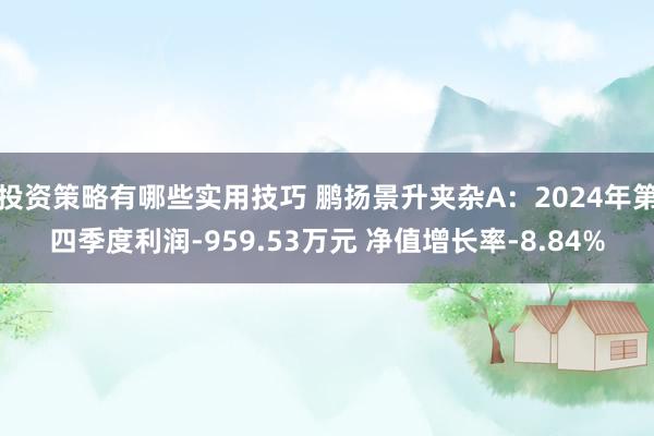 投资策略有哪些实用技巧 鹏扬景升夹杂A：2024年第四季度利润-959.53万元 净值增长率-8.84%