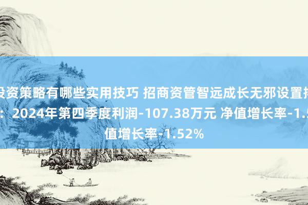 投资策略有哪些实用技巧 招商资管智远成长无邪设置搀杂A：2024年第四季度利润-107.38万元 净值增长率-1.52%