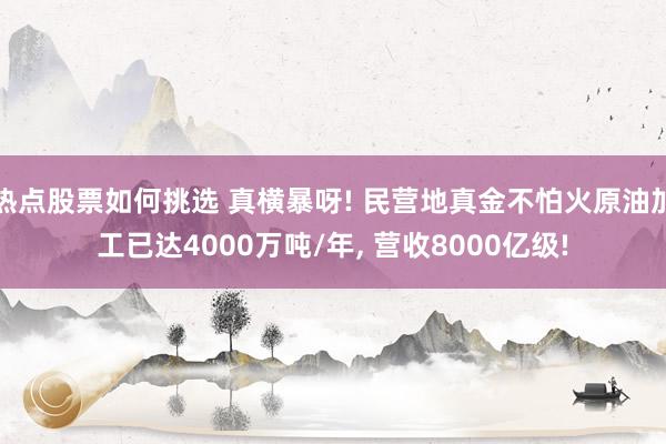 热点股票如何挑选 真横暴呀! 民营地真金不怕火原油加工已达4000万吨/年, 营收8000亿级!