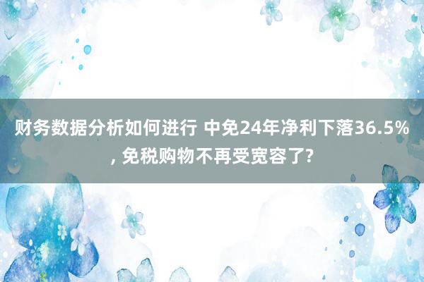 财务数据分析如何进行 中免24年净利下落36.5%, 免税购物不再受宽容了?