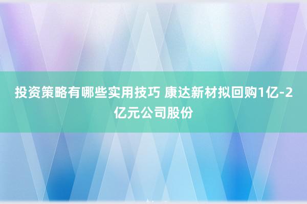 投资策略有哪些实用技巧 康达新材拟回购1亿-2亿元公司股份